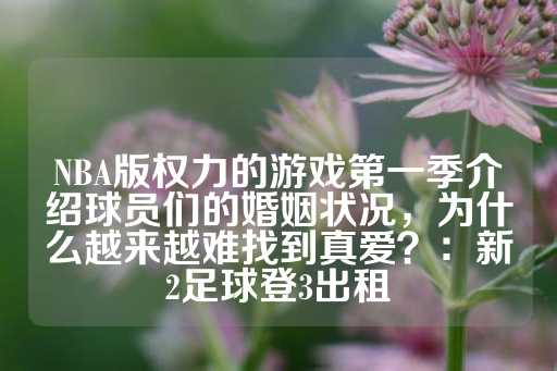 NBA版权力的游戏第一季介绍球员们的婚姻状况，为什么越来越难找到真爱？：新2足球登3出租