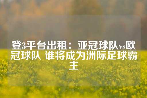 登3平台出租：亚冠球队vs欧冠球队 谁将成为洲际足球霸主-第1张图片-皇冠信用盘出租