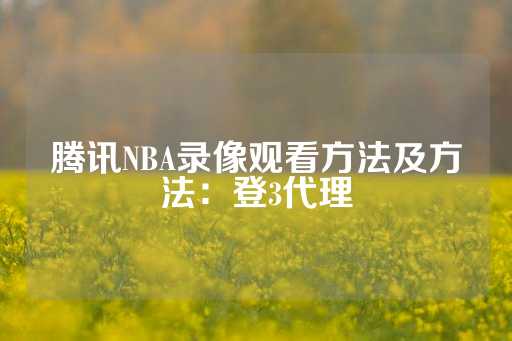 腾讯NBA录像观看方法及方法：登3代理