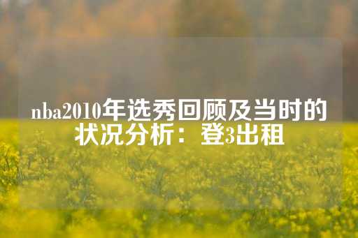 nba2010年选秀回顾及当时的状况分析：登3出租-第1张图片-皇冠信用盘出租