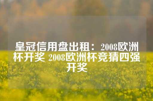 皇冠信用盘出租：2008欧洲杯开奖 2008欧洲杯竞猜四强开奖-第1张图片-皇冠信用盘出租