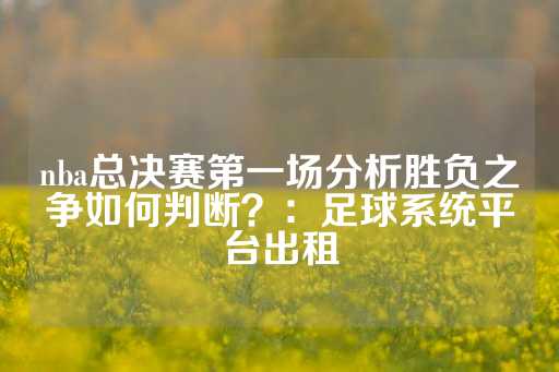 nba总决赛第一场分析胜负之争如何判断？：足球系统平台出租-第1张图片-皇冠信用盘出租