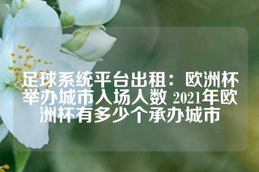 足球系统平台出租：欧洲杯举办城市入场人数 2021年欧洲杯有多少个承办城市-第1张图片-皇冠信用盘出租