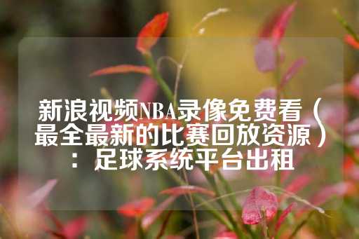 新浪视频NBA录像免费看（最全最新的比赛回放资源）：足球系统平台出租