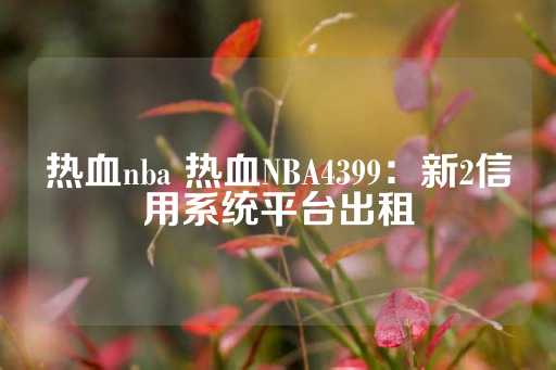 热血nba 热血NBA4399：新2信用系统平台出租-第1张图片-皇冠信用盘出租