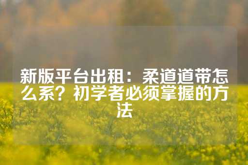 新版平台出租：柔道道带怎么系？初学者必须掌握的方法