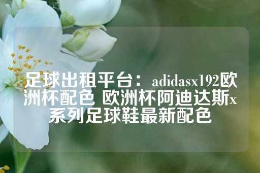 足球出租平台：adidasx192欧洲杯配色 欧洲杯阿迪达斯x系列足球鞋最新配色-第1张图片-皇冠信用盘出租