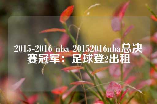 2015-2016 nba 20152016nba总决赛冠军：足球登2出租-第1张图片-皇冠信用盘出租