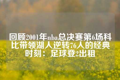 回顾2001年nba总决赛第6场科比带领湖人逆转76人的经典时刻：足球登2出租-第1张图片-皇冠信用盘出租