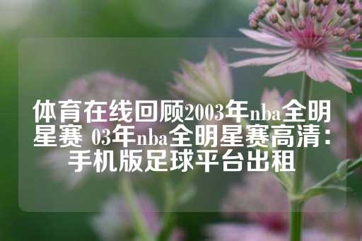 体育在线回顾2003年nba全明星赛 03年nba全明星赛高清：手机版足球平台出租