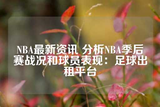 NBA最新资讯 分析NBA季后赛战况和球员表现：足球出租平台-第1张图片-皇冠信用盘出租