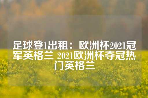 足球登1出租：欧洲杯2021冠军英格兰 2021欧洲杯夺冠热门英格兰-第1张图片-皇冠信用盘出租