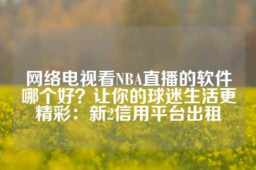 网络电视看NBA直播的软件哪个好？让你的球迷生活更精彩：新2信用平台出租-第1张图片-皇冠信用盘出租