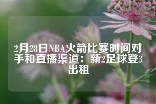 2月28日NBA火箭比赛时间对手和直播渠道：新2足球登3出租-第1张图片-皇冠信用盘出租