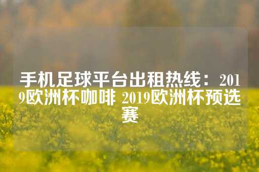 手机足球平台出租热线：2019欧洲杯咖啡 2019欧洲杯预选赛-第1张图片-皇冠信用盘出租