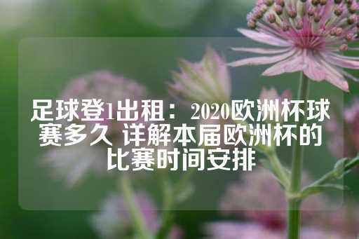 足球登1出租：2020欧洲杯球赛多久 详解本届欧洲杯的比赛时间安排