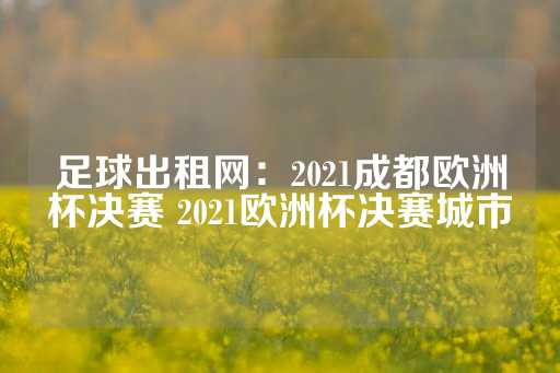 足球出租网：2021成都欧洲杯决赛 2021欧洲杯决赛城市