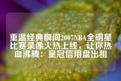 重温经典瞬间2007NBA全明星比赛录像火热上线，让你热血沸腾：皇冠信用盘出租-第1张图片-皇冠信用盘出租