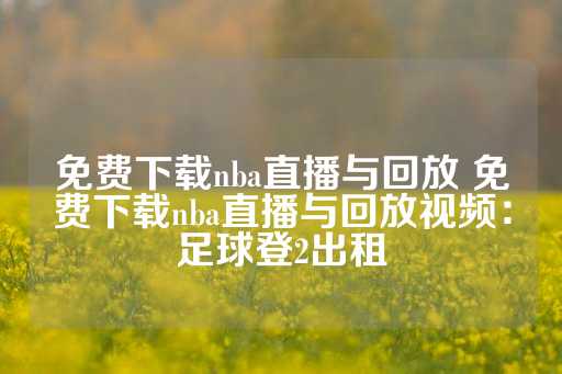 免费下载nba直播与回放 免费下载nba直播与回放视频：足球登2出租-第1张图片-皇冠信用盘出租