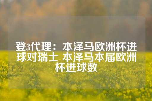 登3代理：本泽马欧洲杯进球对瑞士 本泽马本届欧洲杯进球数-第1张图片-皇冠信用盘出租