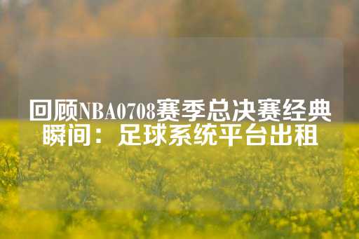 回顾NBA0708赛季总决赛经典瞬间：足球系统平台出租-第1张图片-皇冠信用盘出租