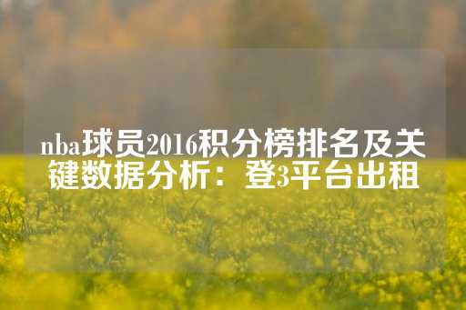 nba球员2016积分榜排名及关键数据分析：登3平台出租