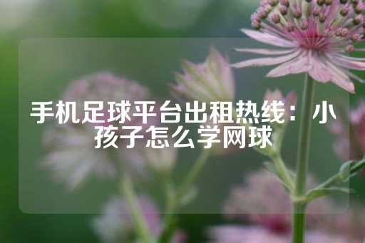 手机足球平台出租热线：小孩子怎么学网球-第1张图片-皇冠信用盘出租