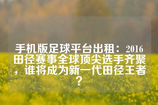 手机版足球平台出租：2016田径赛事全球顶尖选手齐聚，谁将成为新一代田径王者？