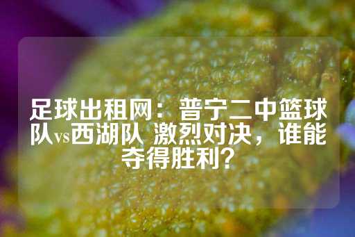 足球出租网：普宁二中篮球队vs西湖队 激烈对决，谁能夺得胜利？