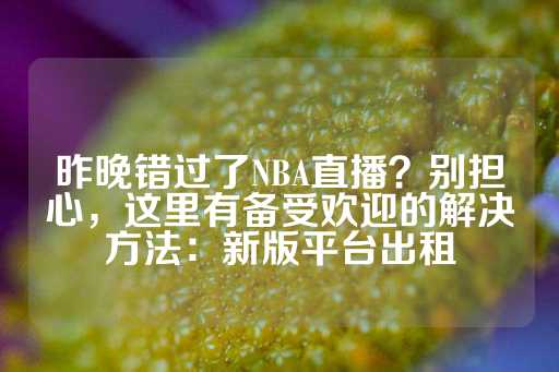 昨晚错过了NBA直播？别担心，这里有备受欢迎的解决方法：新版平台出租-第1张图片-皇冠信用盘出租