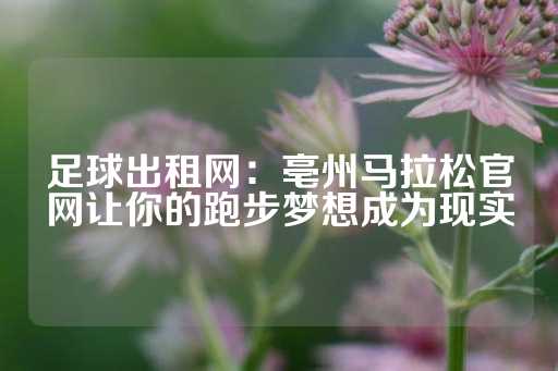 足球出租网：亳州马拉松官网让你的跑步梦想成为现实-第1张图片-皇冠信用盘出租