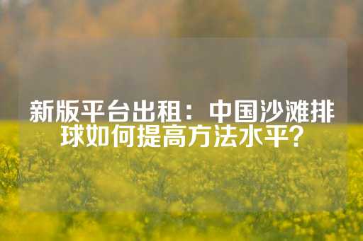 新版平台出租：中国沙滩排球如何提高方法水平？-第1张图片-皇冠信用盘出租