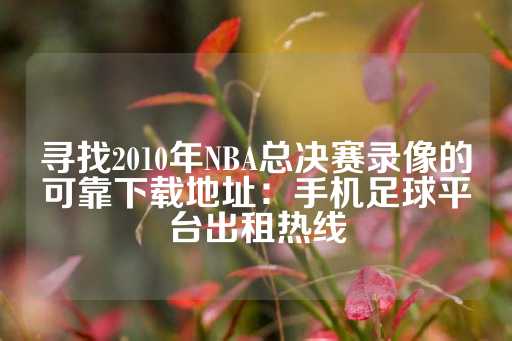 寻找2010年NBA总决赛录像的可靠下载地址：手机足球平台出租热线