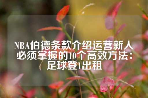 NBA伯德条款介绍运营新人必须掌握的10个高效方法：足球登1出租-第1张图片-皇冠信用盘出租