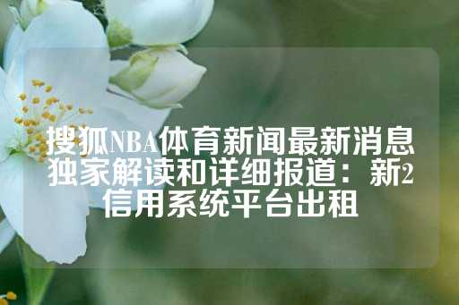 搜狐NBA体育新闻最新消息独家解读和详细报道：新2信用系统平台出租-第1张图片-皇冠信用盘出租