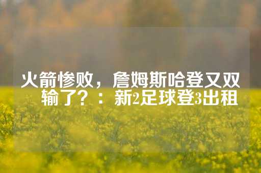 火箭惨败，詹姆斯哈登又双叒叕输了？：新2足球登3出租