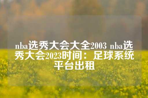 nba选秀大会大全2003 nba选秀大会2023时间：足球系统平台出租-第1张图片-皇冠信用盘出租