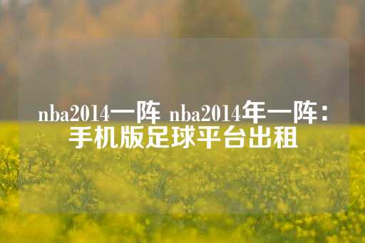 nba2014一阵 nba2014年一阵：手机版足球平台出租-第1张图片-皇冠信用盘出租