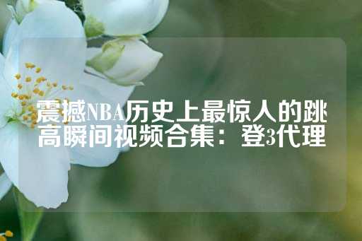 震撼NBA历史上最惊人的跳高瞬间视频合集：登3代理-第1张图片-皇冠信用盘出租