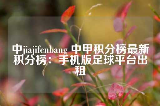 中jiajifenbang 中甲积分榜最新积分榜：手机版足球平台出租