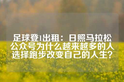 足球登1出租：日照马拉松公众号为什么越来越多的人选择跑步改变自己的人生？-第1张图片-皇冠信用盘出租