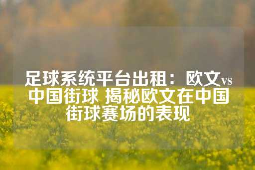 足球系统平台出租：欧文vs中国街球 揭秘欧文在中国街球赛场的表现-第1张图片-皇冠信用盘出租