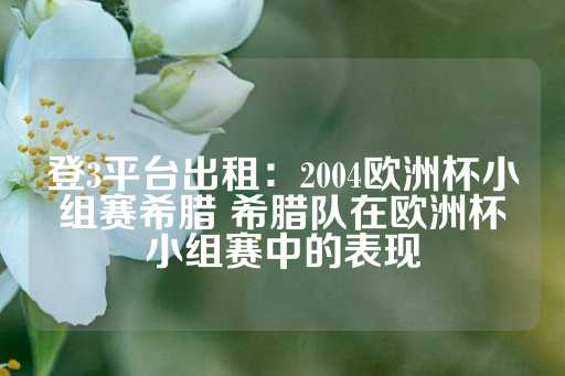 登3平台出租：2004欧洲杯小组赛希腊 希腊队在欧洲杯小组赛中的表现-第1张图片-皇冠信用盘出租