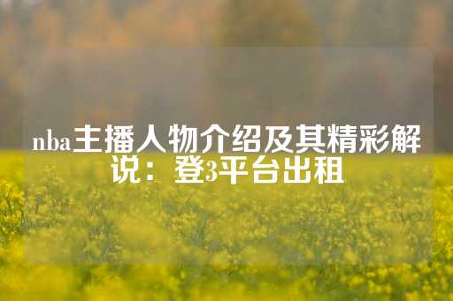 nba主播人物介绍及其精彩解说：登3平台出租-第1张图片-皇冠信用盘出租