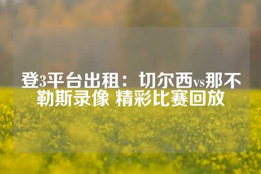 登3平台出租：切尔西vs那不勒斯录像 精彩比赛回放-第1张图片-皇冠信用盘出租