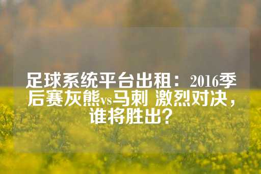 足球系统平台出租：2016季后赛灰熊vs马刺 激烈对决，谁将胜出？