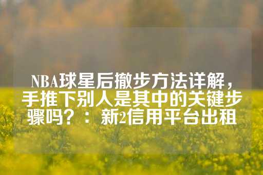 NBA球星后撤步方法详解，手推下别人是其中的关键步骤吗？：新2信用平台出租-第1张图片-皇冠信用盘出租