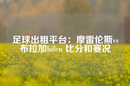 足球出租平台：摩雷伦斯vs布拉加bifen 比分和赛况