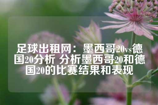 足球出租网：墨西哥20vs德国20分析 分析墨西哥20和德国20的比赛结果和表现