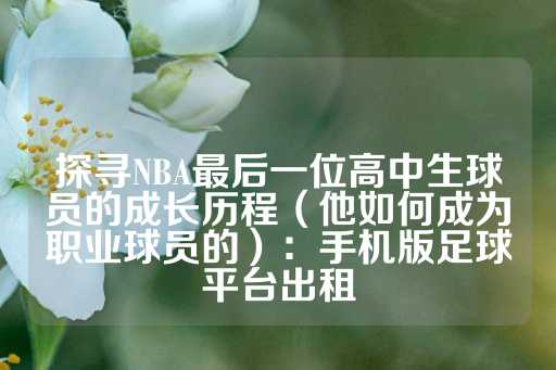 探寻NBA最后一位高中生球员的成长历程（他如何成为职业球员的）：手机版足球平台出租